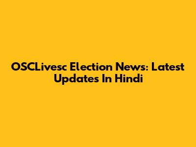 OSCLivesc Election News: Latest Updates In Hindi