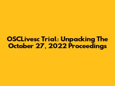 OSCLivesc Trial: Unpacking The October 27, 2022 Proceedings