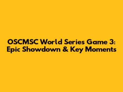 OSCMSC World Series Game 3: Epic Showdown & Key Moments