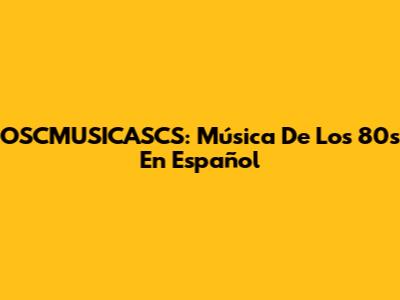 OSCMUSICASCS: Música De Los 80s En Español