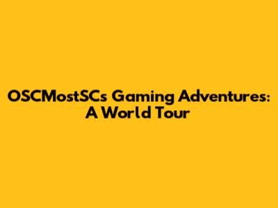 OSCMostSC's Gaming Adventures: A World Tour