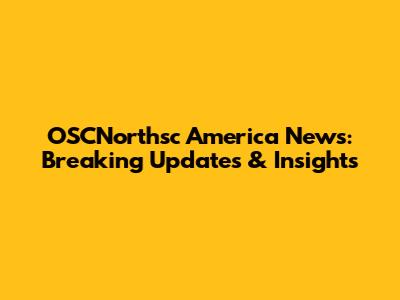 OSCNorthsc America News: Breaking Updates & Insights