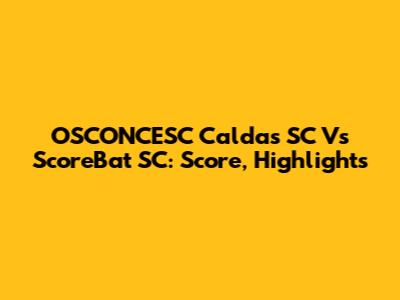 OSCONCESC Caldas SC Vs ScoreBat SC: Score, Highlights
