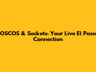 OSCOS & Sockets: Your Live El Paso Connection
