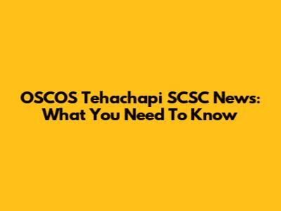 OSCOS Tehachapi SCSC News: What You Need To Know