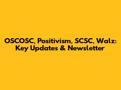 OSCOSC, Positivism, SCSC, Walz: Key Updates & Newsletter