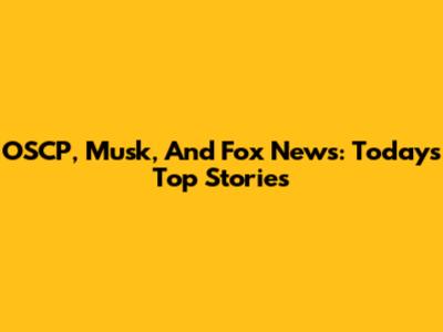 OSCP, Musk, And Fox News: Today's Top Stories
