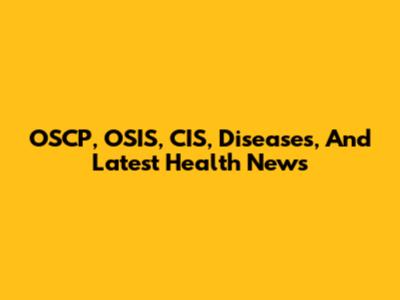 OSCP, OSIS, CIS, Diseases, And Latest Health News