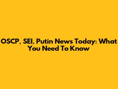 OSCP, SEI, Putin News Today: What You Need To Know