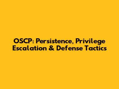OSCP: Persistence, Privilege Escalation & Defense Tactics