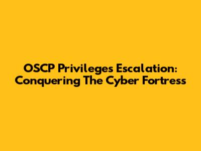 OSCP Privileges Escalation: Conquering The Cyber Fortress