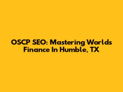 OSCP SEO: Mastering Worlds Finance In Humble, TX