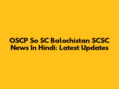OSCP So SC Balochistan SCSC News In Hindi: Latest Updates
