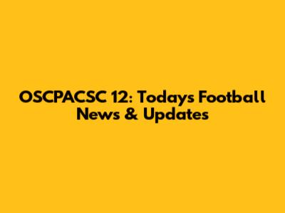 OSCPACSC 12: Today's Football News & Updates