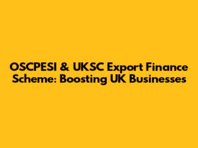 OSCPESI & UKSC Export Finance Scheme: Boosting UK Businesses