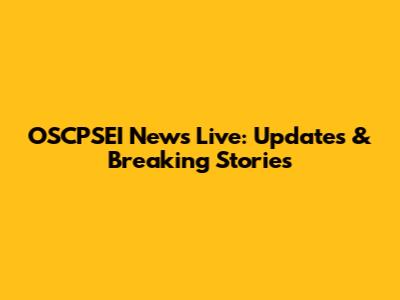 OSCPSEI News Live: Updates & Breaking Stories