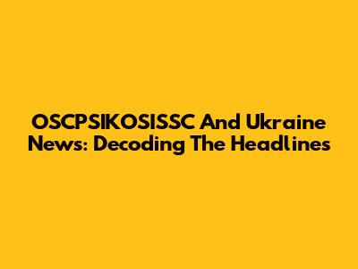 OSCPSIKOSISSC And Ukraine News: Decoding The Headlines