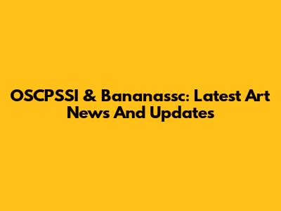 OSCPSSI & Bananassc: Latest Art News And Updates