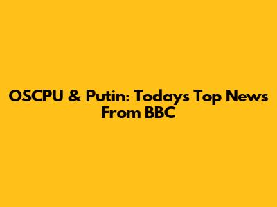 OSCPU & Putin: Today's Top News From BBC