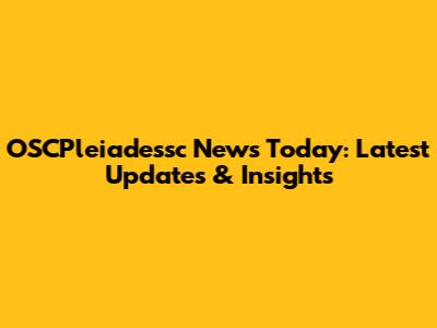 OSCPleiadessc News Today: Latest Updates & Insights