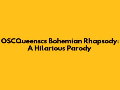 OSCQueensc's Bohemian Rhapsody: A Hilarious Parody