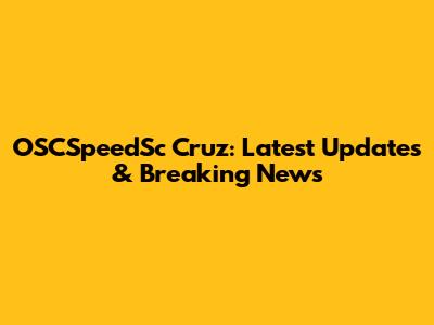 OSCSpeedSc Cruz: Latest Updates & Breaking News