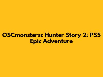 OSCmonstersc Hunter Story 2: PS5 Epic Adventure