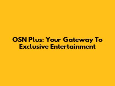 OSN Plus: Your Gateway To Exclusive Entertainment
