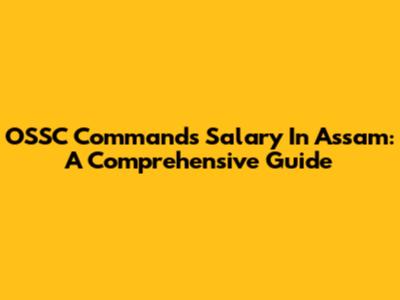 OSSC Commands Salary In Assam: A Comprehensive Guide