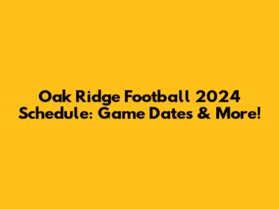 Oak Ridge Football 2024 Schedule: Game Dates & More!