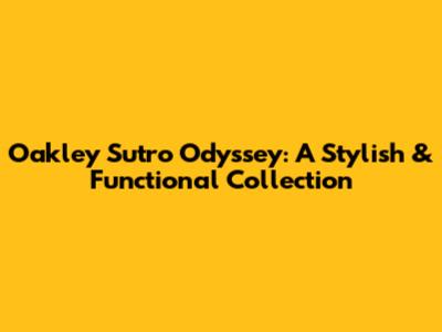 Oakley Sutro Odyssey: A Stylish & Functional Collection