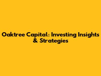 Oaktree Capital: Investing Insights & Strategies