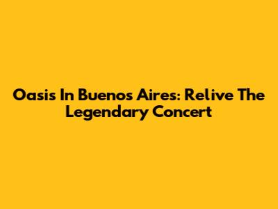 Oasis In Buenos Aires: Relive The Legendary Concert