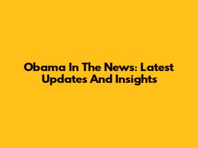 Obama In The News: Latest Updates And Insights