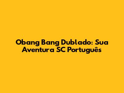 Obang Bang Dublado: Sua Aventura SC Português