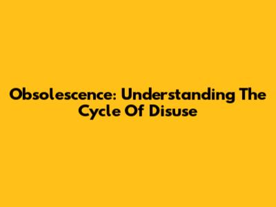 Obsolescence: Understanding The Cycle Of Disuse