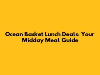 Ocean Basket Lunch Deals: Your Midday Meal Guide