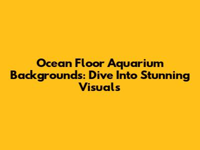 Ocean Floor Aquarium Backgrounds: Dive Into Stunning Visuals