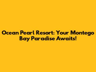 Ocean Pearl Resort: Your Montego Bay Paradise Awaits!