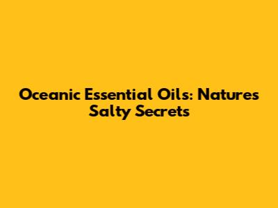 Oceanic Essential Oils: Nature's Salty Secrets