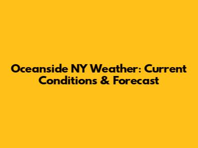 Oceanside NY Weather: Current Conditions & Forecast