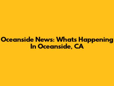 Oceanside News: What's Happening In Oceanside, CA