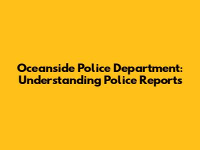 Oceanside Police Department: Understanding Police Reports