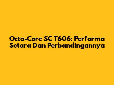 Octa-Core SC T606: Performa Setara Dan Perbandingannya