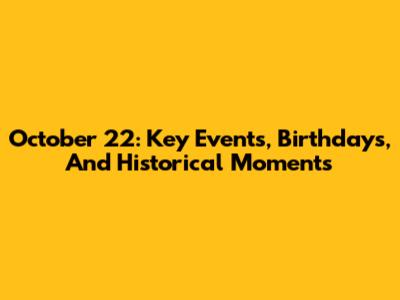 October 22: Key Events, Birthdays, And Historical Moments
