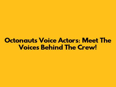 Octonauts Voice Actors: Meet The Voices Behind The Crew!