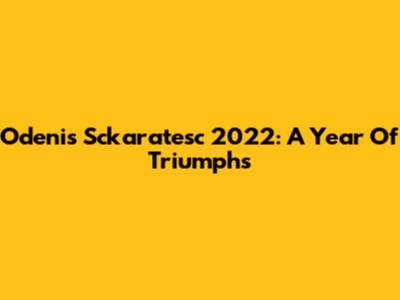 Odenis Sckaratesc 2022: A Year Of Triumphs