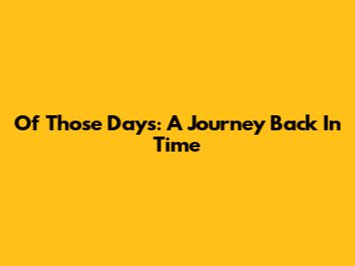Of Those Days: A Journey Back In Time
