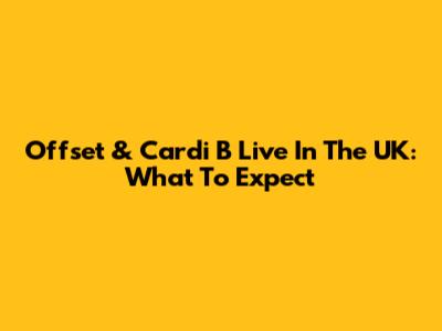 Offset & Cardi B Live In The UK: What To Expect