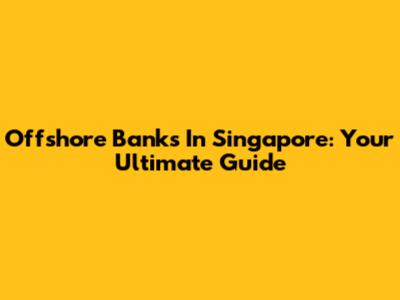 Offshore Banks In Singapore: Your Ultimate Guide